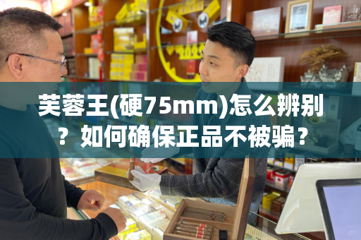 芙蓉王(硬75mm)怎么辨别？如何确保正品不被骗？